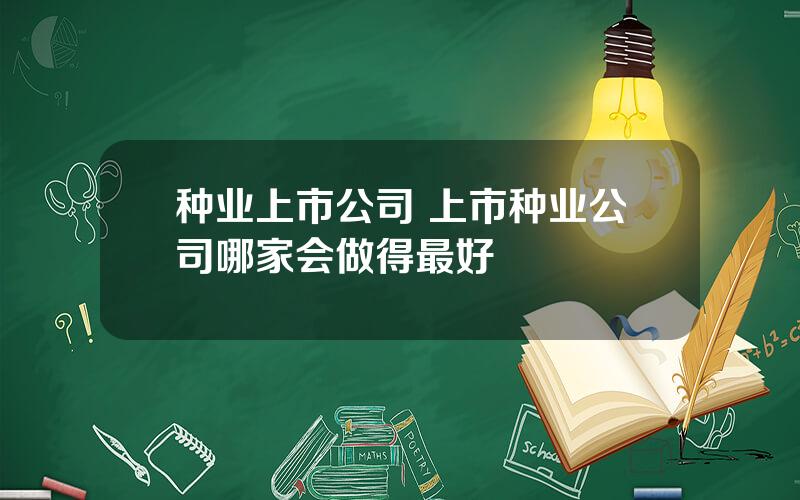 种业上市公司 上市种业公司哪家会做得最好